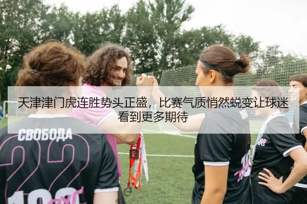 天津津门虎连胜势头正盛，比赛气质悄然蜕变让球迷看到更多期待
