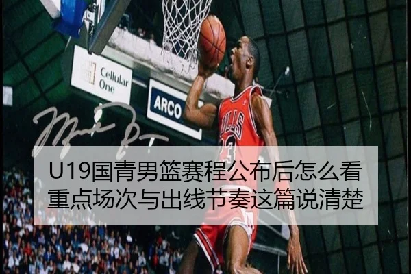 U19国青男篮赛程公布后怎么看重点场次与出线节奏这篇说清楚